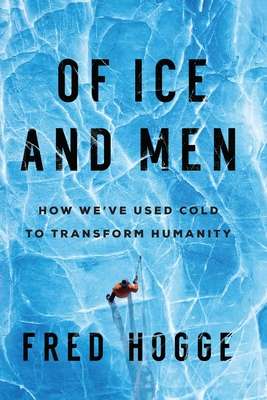 Of Ice and Men: How We've Used Cold to Transform Humanity - Hogge, Fred