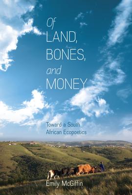 Of Land, Bones, and Money: Toward a South African Ecopoetics - McGiffin, Emily