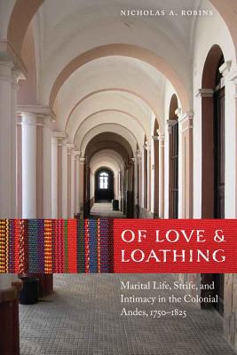 Of Love and Loathing: Marital Life, Strife, and Intimacy in the Colonial Andes, 1750-1825 - Robins, Nicholas a