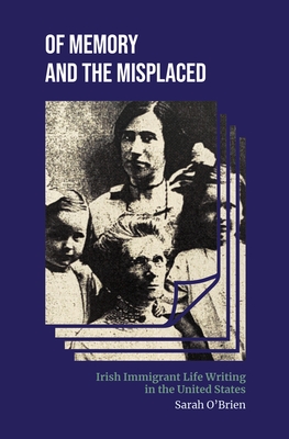 Of Memory and the Misplaced: Irish Immigrant Life Writing in the United States - O'Brien, Sarah