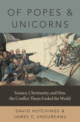 Of Popes and Unicorns: Science, Christianity, and How the Conflict Thesis Fooled the World - Hutchings, David, and Ungureanu, James C