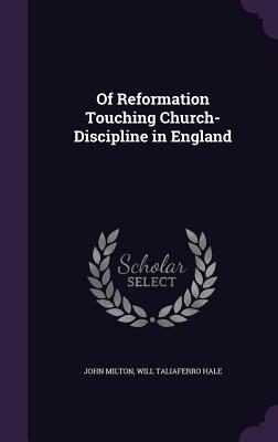 Of Reformation Touching Church-Discipline in England - Milton, John, Professor, and Hale, Will Taliaferro