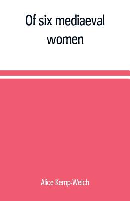 Of six mediaeval women; to which is added A note on mediaeval gardens - Kemp-Welch, Alice