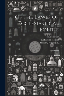 Of the Lawes of Ecclesiastical Politie: Eight Books - Hooker, Richard 1553 or 4-1600 (Creator), and Hole, William D 1624 (Creator), and Spenser, John 1559-1614