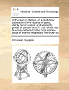 Of the Laws of Chance, Or, a Method of Calculation of the Hazards of Game, Plainly Demonstrated, and Applied to Games at Present Most in Use: Which May Be Easily Extended to the Most Intricate Cases of Chance Imaginable the Fourth Ed