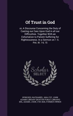 Of Trust in God: or, A Discourse Concerning the Duty of Casting our Care Upon God in all our Difficulties. Together With an Exhortation to Patient Suffering for Righteousness. In a Sermon on 1 S. Pet. III. 14, 15 - Spinckes, Nathaniel, and John Adams Library (Boston Public Librar (Creator), and Adams, John