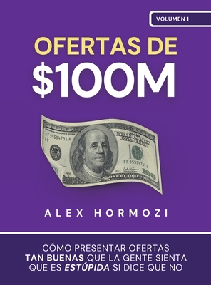 Ofertas de $100M: Cmo presentar ofertas tan buenas que la gente sienta que es estpida si dice que no - Hormozi, Alex