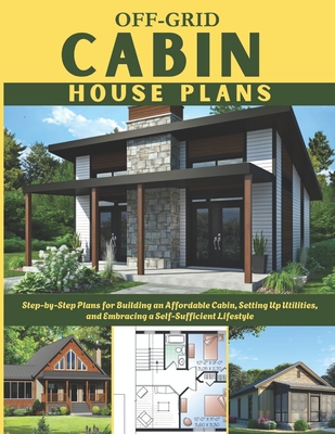 Off-Grid Cabin House Plans: Step-by-Step Plans for Building an Affordable Cabin, Setting Up Utilities, and Embracing a Self-Sufficient Lifestyle - Ronald, Winston E