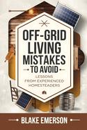 Off-Grid Living Mistakes to Avoid: Essential Tips for Beginners: Avoid Costly Mistakes, Build a Sustainable Homestead, and Thrive Off-Grid with Expert Advice
