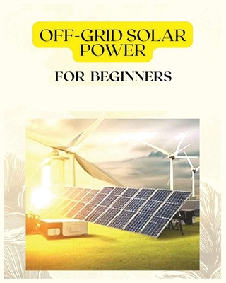 Off Grid Solar Power for Beginners: A Practical Guide to Harnessing Solar Energy - Frazier, Patrick