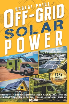 Off-Grid Solar Power: Reset the Cost of Bills With This Practical Guide to Design, Assemble, and Install Your DIY Electrical System for Tiny Houses, Shipping Container Homes, Boats, RVs, and Cabins. - Price, Robert