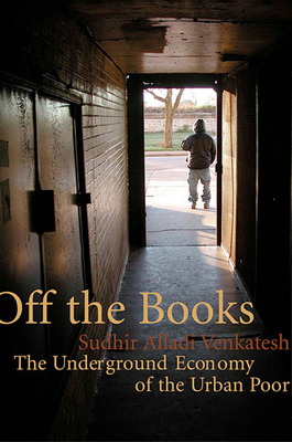 Off the Books: The Underground Economy of the Urban Poor - Venkatesh, Sudhir Alladi