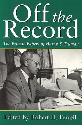 Off the Record: The Private Papers of Harry S. Truman - Ferrell, Robert (Editor)