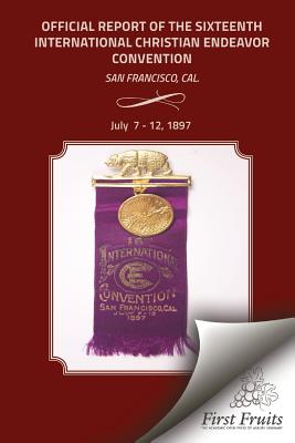 Offical Report of the Sixteenth International Christian Endeavor Convention: Held In The Mechanics', Woodwards' Pavilions, And In Many Churches. San Francisco, Cal., July 7 - 12, 1897. - United Society of Christian Endeavor