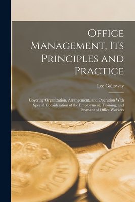 Office Management, Its Principles and Practice: Covering Organization, Arrangement, and Operation With Special Consideration of the Employment, Training, and Payment of Office Workers - Galloway, Lee