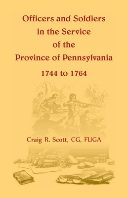 Officers and Soldiers in the Service of the Province of Pennsylvania, 1744 to 1764 - Scott, C G Craig R