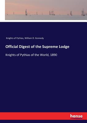 Official Digest of the Supreme Lodge: Knights of Pythias of the World, 1890 - Knights of Pythias, and Kennedy, William D