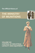 Official History of the Ministry of Munitions Volume VIII: Control of Industrial Capacity and Equipment