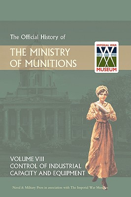 Official History of the Ministry of Munitions Volume VIII: Control of Industrial Capacity and Equipment - Hmso (Compiled by)