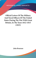 Official Letters Of The Military And Naval Officers Of The United States During The War With Great Britain, In The Years 1812-1815 (1823)