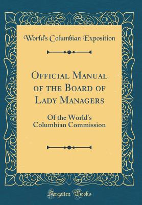 Official Manual of the Board of Lady Managers: Of the World's Columbian Commission (Classic Reprint) - Exposition, World's Columbian