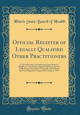 Official Register of Legally Qualified Other Practitioners: A List of Persons Licensed by the State Board of Health to Treat Human Ailments Without the Use of Medicines Internally or Externally and Without the Use of Operative Surgery Prior to July 1, 191 - Health, Illinois State Board of