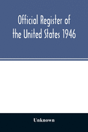 Official Register of the United States 1946; Persons Occupying administrative and Supervisory Positions in the Legislative, Executive, and Judicial Branches of the Federal Government, and in the District of Columbia Government, as of May 1, 1946