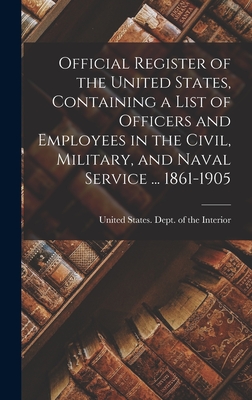 Official Register of the United States, Containing a List of Officers and Employees in the Civil, Military, and Naval Service ... 1861-1905 - United States Dept of the Interior (Creator)