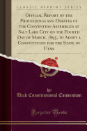 Official Report of the Proceedings and Debates of the Convention Assembled at Salt Lake City on the Fourth Day of March, 1895, to Adopt a Constitution for the State of Utah (Classic Reprint)