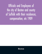 Officials and employees of the city of Boston and county of Suffolk with their residences, compensation, etc 1909