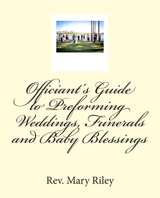 Officiants Guide to Performing Weddings, Funerals and Baby Blessings - Riley, Mary