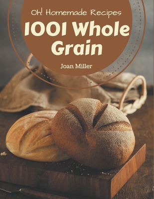 Oh! 1001 Homemade Whole Grain Recipes: Unlocking Appetizing Recipes in The Best Homemade Whole Grain Cookbook! - Miller, Joan