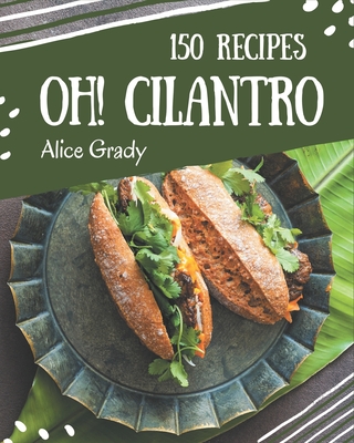 Oh! 150 Cilantro Recipes: The Best Cilantro Cookbook that Delights Your Taste Buds - Grady, Alice