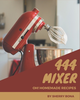 Oh! 444 Homemade Mixer Recipes: A Homemade Mixer Cookbook that Novice can Cook - Bona, Sherry