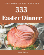 Oh! 555 Homemade Easter Dinner Recipes: A Homemade Easter Dinner Cookbook You Will Need