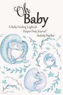Oh Baby / A Baby Feeding Logbook / Diaper Duty Journal / Activity Tracker: An Eat Sleep Poop & Play Journal For Newborns: Organizer For New Parents