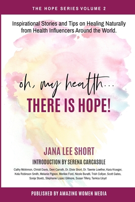 Oh, My Health... There is Hope!: Inspirational Stories and Tips on Healing Naturally from Health Influencers Around the World. - Short, Jana, and Carcasole, Serena, and Smith, Coach Kela