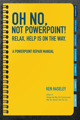 Oh No, Not PowerPoint! Relax, Help Is on the Way.: A PowerPoint Repair Manual - Haseley, Ken