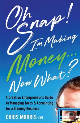 Oh Snap! I'm Making Money...Now What?: A Creative Entrepreneur's Guide to Managing Taxes & Accounting for a Growing Business - Morris, Chris