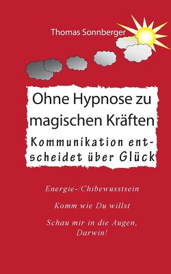 Ohne Hypnose zu magischen Krften: Kommunikation entscheidet ber Glck - Sonnberger, Thomas