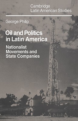 Oil and Politics in Latin America: Nationalist Movements and State Companies - Philip, George