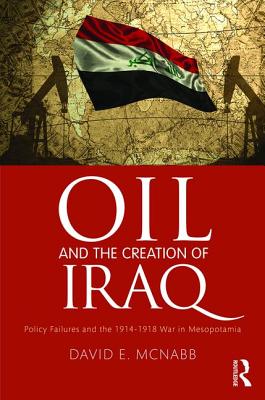 Oil and the Creation of Iraq: Policy Failures and the 1914-1918 War in Mesopotamia - McNabb, David E, Professor