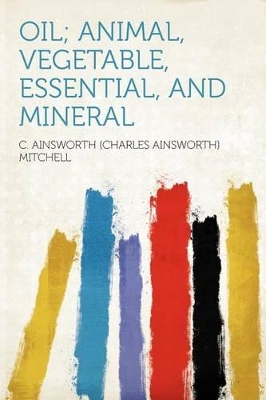 Oil; Animal, Vegetable, Essential, and Mineral - Mitchell, C Ainsworth