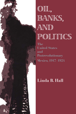 Oil, Banks, and Politics: The United States and Postrevolutionary Mexico, 1917-1924 - Hall, Linda B