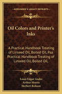 Oil Colors and Printer's Inks: A Practical Handbook Treating of Linseed Oil, Boiled Oil, Paa Practical Handbook Treating of Linseed Oil, Boiled Oil,