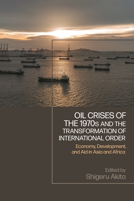 Oil Crises of the 1970s and the Transformation of International Order: Economy, Development, and Aid in Asia and Africa - Akita, Shigeru (Editor)