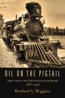 Oil on the Pigtail: The Union and Titusville Railroad 1865-1928 - Wiggers, Rexford G
