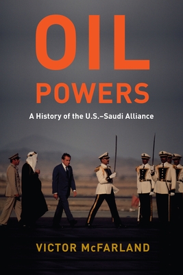 Oil Powers: A History of the U.S.-Saudi Alliance - McFarland, Victor