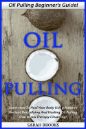 Oil Pulling: Oil Pulling Beginner's Guide! - Learn How to Heal Your Body Using Nature's Ancient Detoxifying and Healing Oil Pulling Oral Detox Therapy Cleansing!