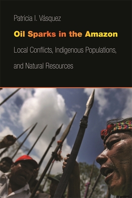 Oil Sparks in the Amazon: Local Conflicts, Indigenous Populations, and Natural Resources - Vsquez, Patricia I